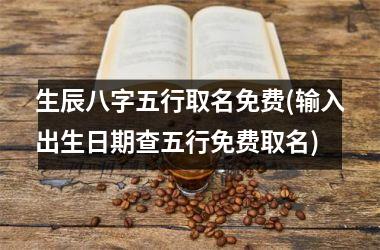 <h3>生辰八字五行取名免费(输入出生日期查五行免费取名)
