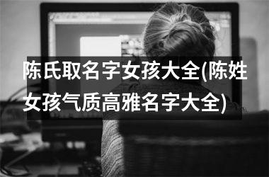 <h3>陈氏取名字女孩大全(陈姓女孩气质高雅名字大全)