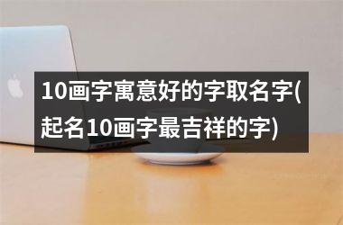 <h3>10画字寓意好的字取名字(起名10画字吉祥的字)