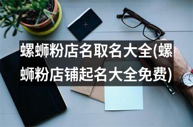 <h3>螺蛳粉店名取名大全(螺蛳粉店铺起名大全免费)