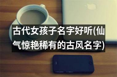 <h3>古代女孩子名字好听(仙气惊艳稀有的古风名字)