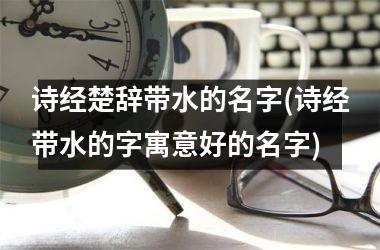 诗经楚辞带水的名字(诗经带水的字寓意好的名字)
