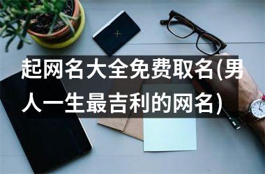 起网名大全免费取名(男人一生最吉利的网名)