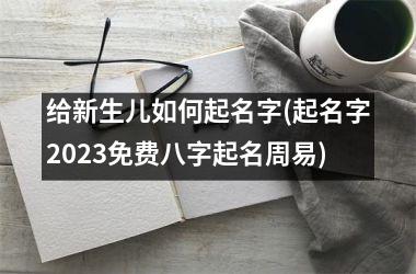 <h3>给新生儿如何起名字(起名字2025免费八字起名周易)