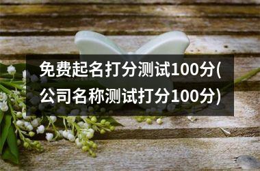 免费起名打分测试100分(公司名称测试打分100分)