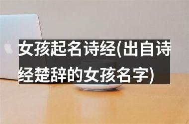 <h3>女孩起名诗经(出自诗经楚辞的女孩名字)