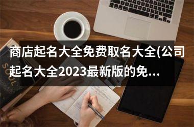 <h3>商店起名大全免费取名大全(公司起名大全2025最新版的免费)