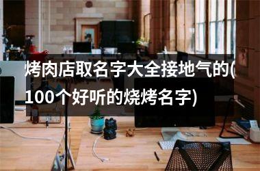 <h3>烤肉店取名字大全接地气的(100个好听的烧烤名字)