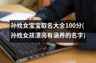<h3>孙姓女宝宝取名大全100分(孙姓女孩漂亮有涵养的名字)