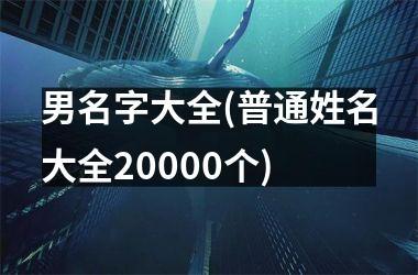 <h3>男名字大全(普通姓名大全20000个)