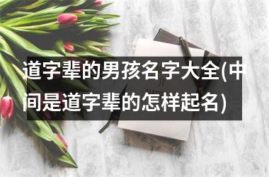 道字辈的男孩名字大全(中间是道字辈的怎样起名)