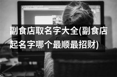 副食店取名字大全(副食店起名字哪个最顺最招财)