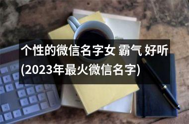 <h3>个性的微信名字女 霸气 好听(2025年最火微信名字)