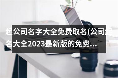 <h3>起公司名字大全免费取名(公司起名大全2025最新版的免费)