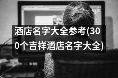 <h3>酒店名字大全参考(300个吉祥酒店名字大全)