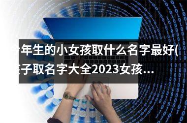 今年生的小女孩取什么名字最好(孩子取名字大全2025女孩)