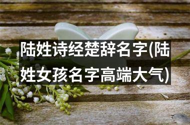 <h3>陆姓诗经楚辞名字(陆姓女孩名字高端大气)