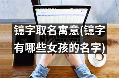 <h3>镱字取名寓意(镱字有哪些女孩的名字)