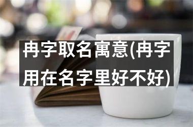 <h3>冉字取名寓意(冉字用在名字里好不好)