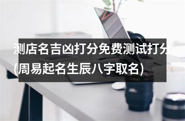 <h3>测店名吉凶打分免费测试打分(周易起名生辰八字取名)