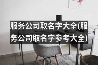 <h3>服务公司取名字大全(服务公司取名字参考大全)