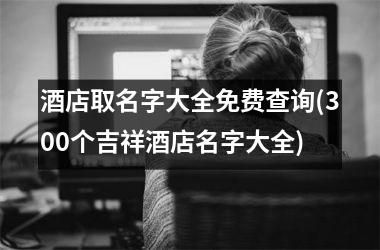 <h3>酒店取名字大全免费查询(300个吉祥酒店名字大全)