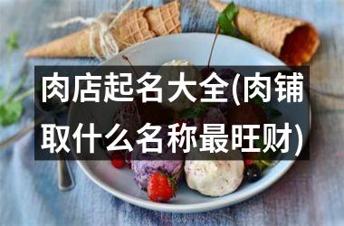 <h3>肉店起名大全(肉铺取什么名称最旺财)