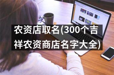 <h3>农资店取名(300个吉祥农资商店名字大全)