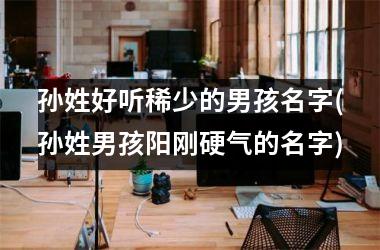 <h3>孙姓好听稀少的男孩名字(孙姓男孩阳刚硬气的名字)