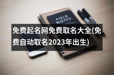 免费起名网免费取名大全(免费自动取名2023年出生)