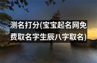 <h3>测名打分(宝宝起名网免费取名字生辰八字取名)