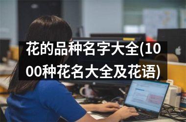 <h3>花的品种名字大全(1000种花名大全及花语)