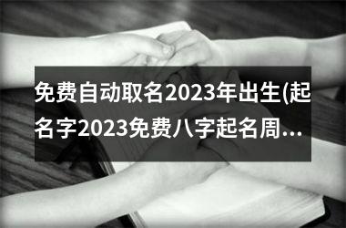 免费自动取名2023年出生(起名字2023免费八字起名周易)