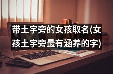 <h3>带土字旁的女孩取名(女孩土字旁最有涵养的字)