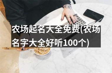 <h3>农场起名大全免费(农场名字大全好听100个)