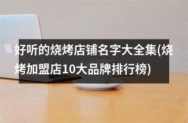 <h3>好听的烧烤店铺名字大全集(烧烤加盟店10大品牌排行榜)