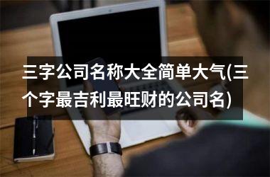 三字公司名称大全简单大气(三个字最吉利最旺财的公司名)