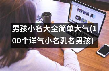 <h3>男孩小名大全简单大气(100个洋气小名乳名男孩)