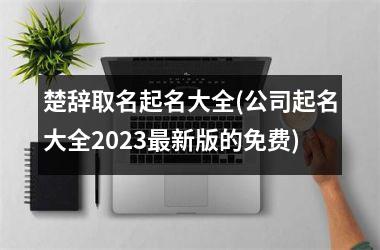 楚辞取名起名大全(公司起名大全2023最新版的免费)