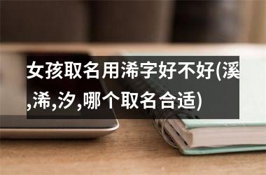 <h3>女孩取名用浠字好不好(溪,浠,汐,哪个取名合适)