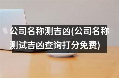 <h3>公司名称测吉凶(公司名称测试吉凶查询打分免费)