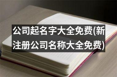 公司起名字大全免费(新注册公司名称大全免费)