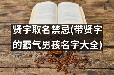 <h3>贤字取名禁忌(带贤字的霸气男孩名字大全)