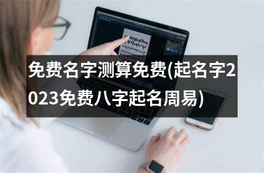 <h3>免费名字测算免费(起名字2025免费八字起名周易)