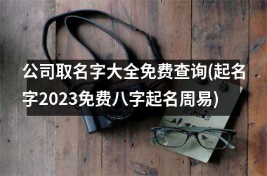 公司取名字大全免费查询(起名字2023免费八字起名周易)