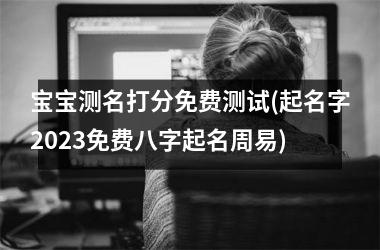 宝宝测名打分免费测试(起名字2025免费八字起名周易)