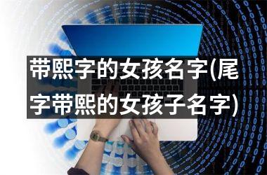 <h3>带熙字的女孩名字(尾字带熙的女孩子名字)