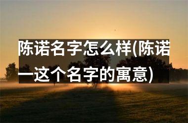 <h3>陈诺名字怎么样(陈诺一这个名字的寓意)