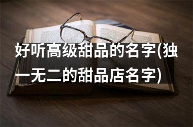 <h3>好听高级甜品的名字(独一无二的甜品店名字)