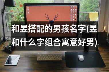 <h3>和昱搭配的男孩名字(昱和什么字组合寓意好男)